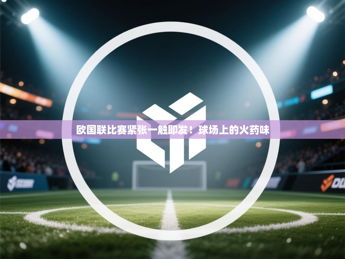 欧国联比赛紧张一触即发！球场上的火药味