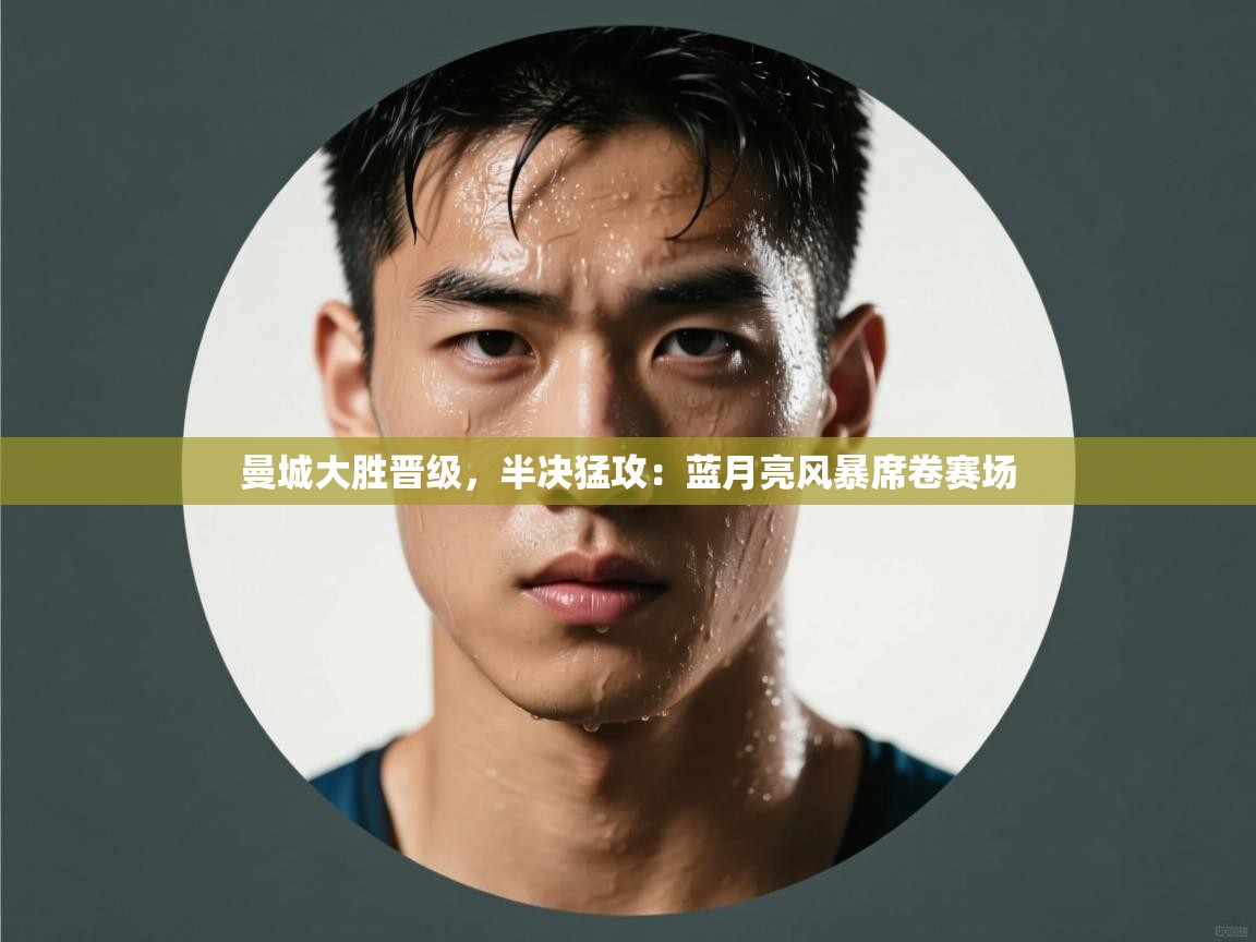详细阅读:曼城大胜晋级,半决猛攻:蓝月亮风暴席卷赛场 曼城大胜晋级,半决猛攻:蓝月亮风暴席卷赛场